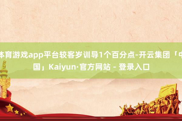 体育游戏app平台较客岁训导1个百分点-开云集团「中国」Kaiyun·官方网站 - 登录入口