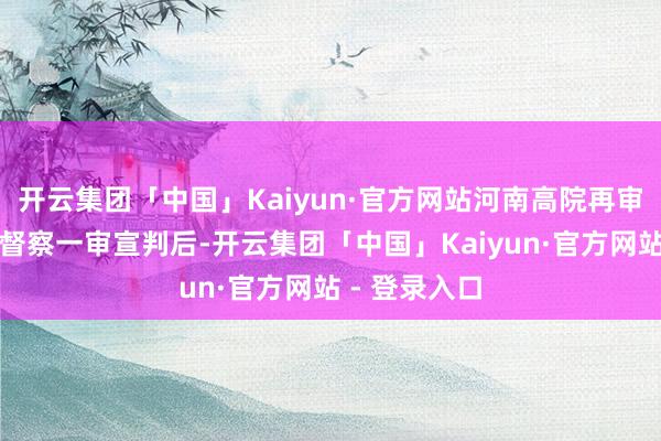 开云集团「中国」Kaiyun·官方网站河南高院再审认定属正大督察一审宣判后-开云集团「中国」Kaiyun·官方网站 - 登录入口