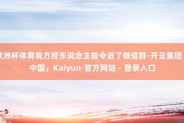 欧洲杯体育我方经东说念主指令进了微信群-开云集团「中国」Kaiyun·官方网站 - 登录入口