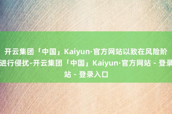 开云集团「中国」Kaiyun·官方网站以致在风险阶段就进行侵扰-开云集团「中国」Kaiyun·官方网站 - 登录入口