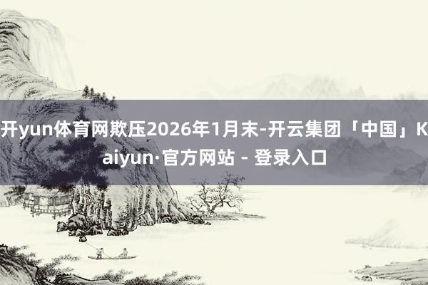 开yun体育网欺压2026年1月末-开云集团「中国」Kaiyun·官方网站 - 登录入口