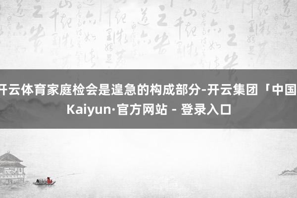 开云体育家庭检会是遑急的构成部分-开云集团「中国」Kaiyun·官方网站 - 登录入口