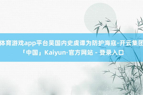 体育游戏app平台吴国内史虞谭为防护海寇-开云集团「中国」Kaiyun·官方网站 - 登录入口