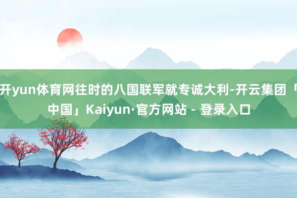 开yun体育网往时的八国联军就专诚大利-开云集团「中国」Kaiyun·官方网站 - 登录入口